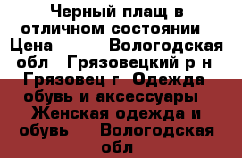 Черный плащ в отличном состоянии › Цена ­ 950 - Вологодская обл., Грязовецкий р-н, Грязовец г. Одежда, обувь и аксессуары » Женская одежда и обувь   . Вологодская обл.